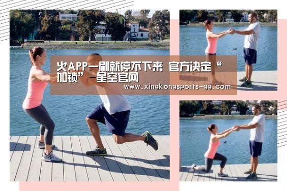 火APP一刷就停不下来 官方决定“加锁”-星空官网(图2) 星空体育app登录