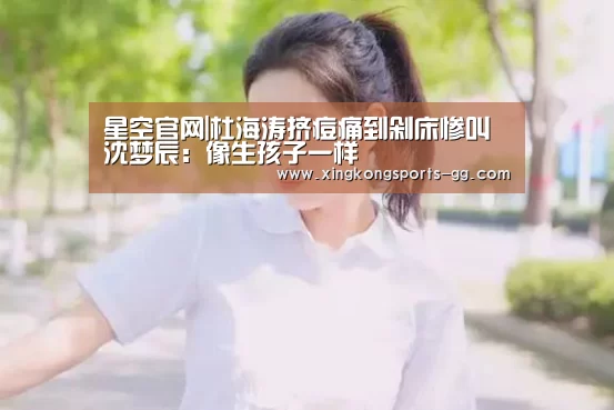 星空官网|杜海涛挤痘痛到剁床惨叫 沈梦辰:像生孩子一样(图3) 星空官网
