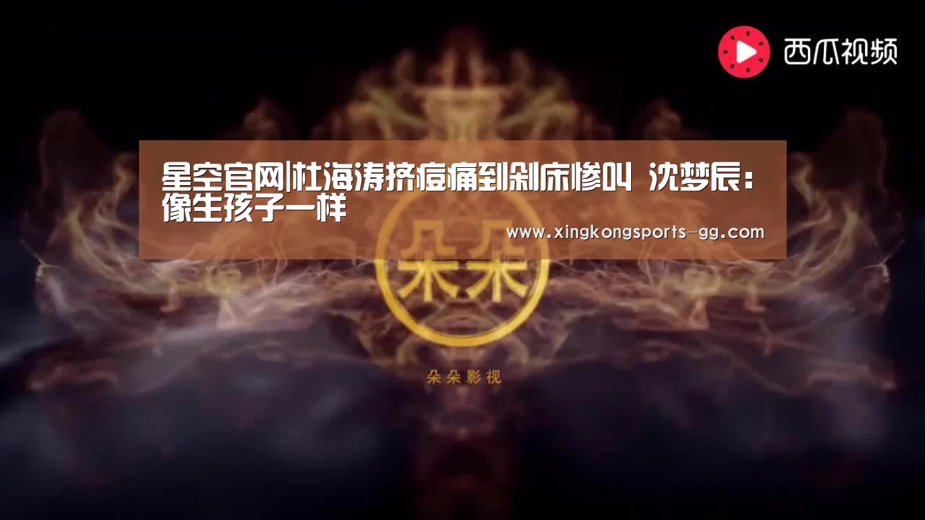 星空官网|杜海涛挤痘痛到剁床惨叫 沈梦辰:像生孩子一样(图2) 星空体育官方下载